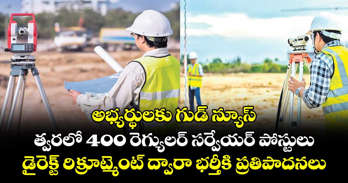 అభ్యర్థులకు గుడ్ న్యూస్ : త్వరలో 400 రెగ్యులర్ సర్వేయర్ పోస్టులు..డైరెక్ట్ రిక్రూట్మెంట్ ద్వారా భర్తీకి ప్రతిపాదనలు