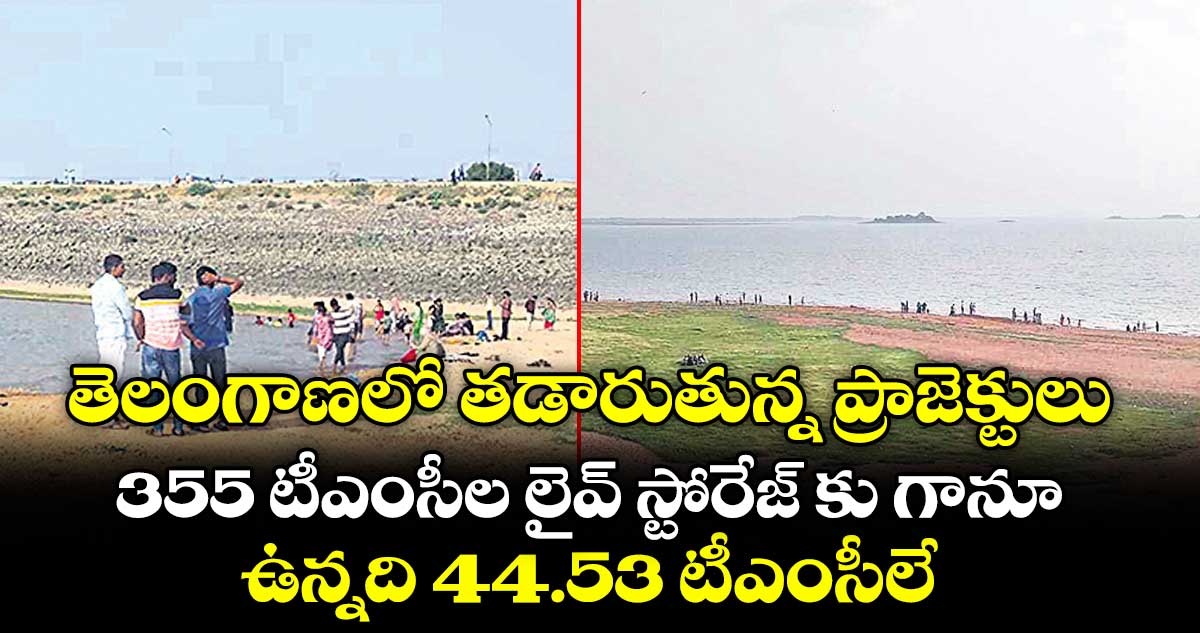 తెలంగాణలో తడారుతున్న ప్రాజెక్టులు..355 టీఎంసీల లైవ్ స్టోరేజ్ కు గానూ..ఉన్నది 44.53 టీఎంసీలే