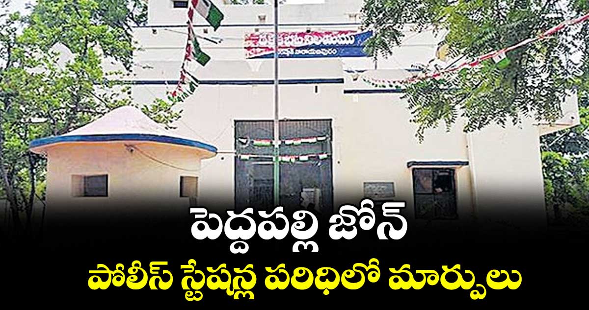 పెద్దపల్లి జోన్‌‌‌‌ పోలీస్ స్టేషన్ల పరిధిలో మార్పులు