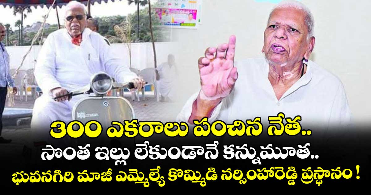 300 ఎకరాలు పంచిన నేత.. సొంత ఇల్లు లేకుండానే కన్నుమూత.. భువనగిరి మాజీ ఎమ్మెల్యే కొమ్మిడి నర్సింహారెడ్డి ప్రస్థానం !