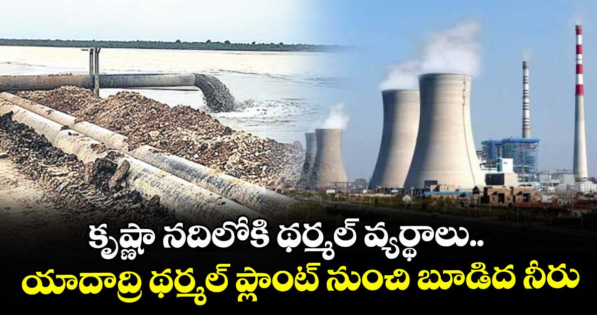 కృష్ణా నదిలోకి థర్మల్ వ్యర్థాలు.. యాదాద్రి థర్మల్ ప్లాంట్‌ నుంచి బూడిద నీరు
