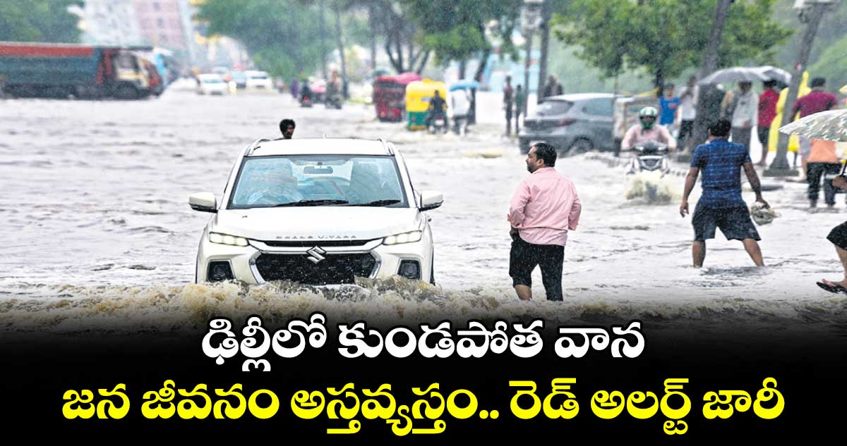 ఢిల్లీలో కుండపోత వాన.. జన జీవనం అస్తవ్యస్తం.. రెడ్ అలర్ట్ జారీ