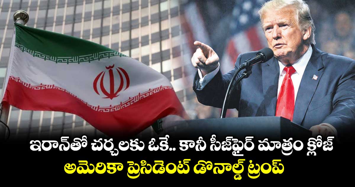 ఇరాన్‌తో చర్చలకు ఓకే.. కానీ సీజ్‌ఫైర్ మాత్రం క్లోజ్: అమెరికా ప్రెసిడెంట్ డొనాల్డ్ ట్రంప్