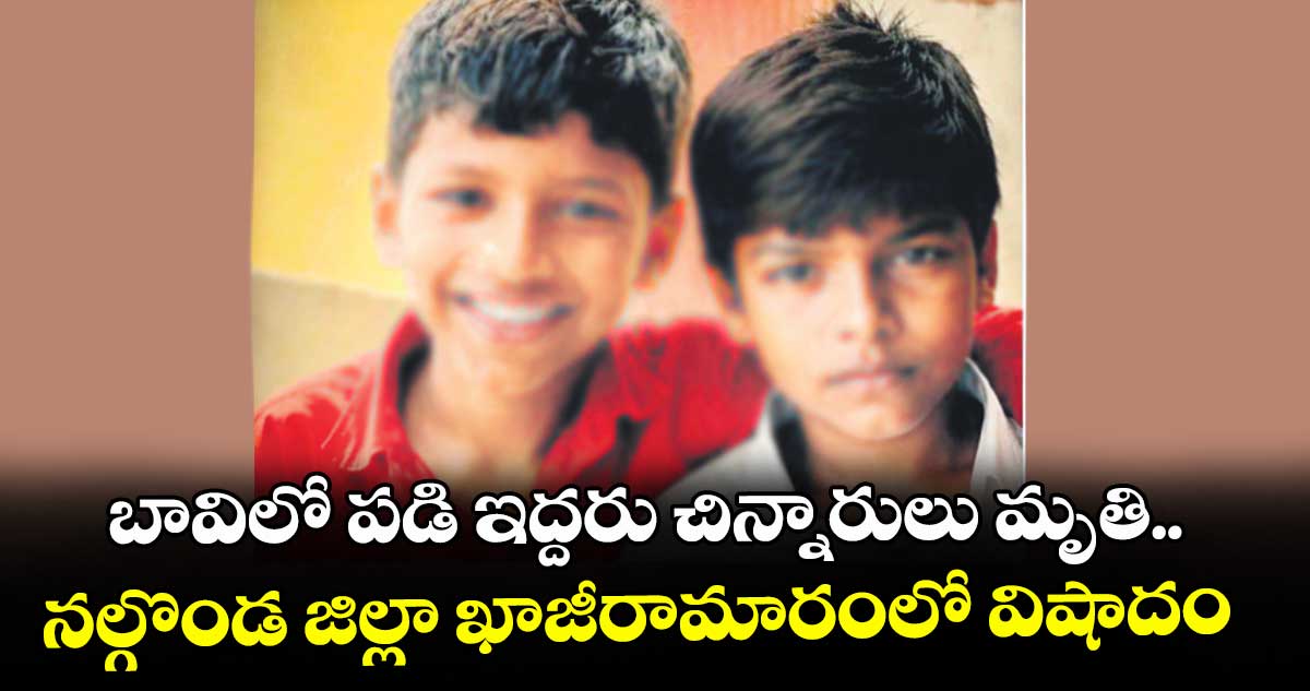 బావిలో పడి ఇద్దరు చిన్నారులు మృతి..నల్గొండ జిల్లా ఖాజీరామారంలో విషాదం