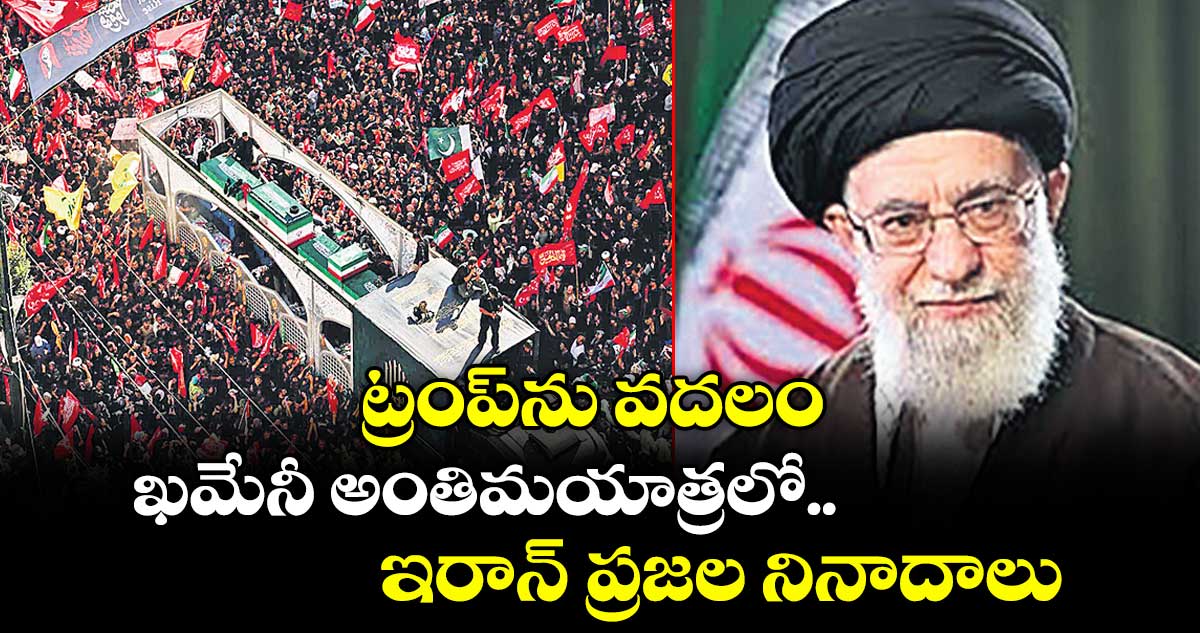 ట్రంప్‌ను వదలం.. ఖమేనీ అంతిమయాత్రలో ఇరాన్ ప్రజల నినాదాలు