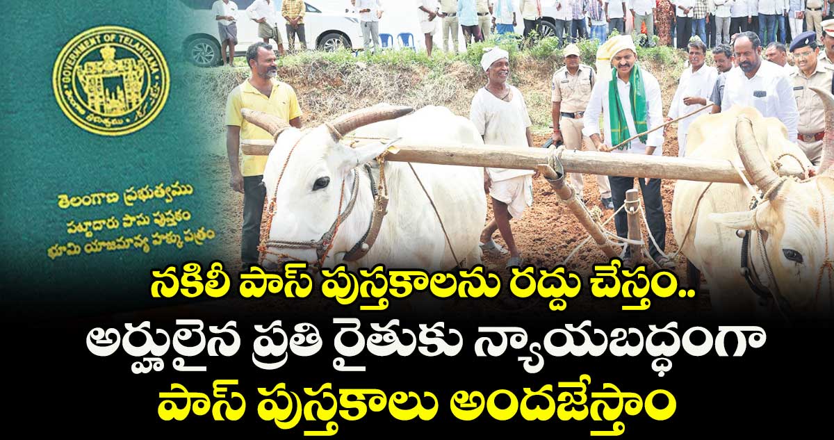 నకిలీ పాస్ పుస్తకాలను రద్దు చేస్తం..అర్హులైన ప్రతి రైతుకు న్యాయబద్ధంగా పాస్ పుస్తకాలు అందజేస్తాం