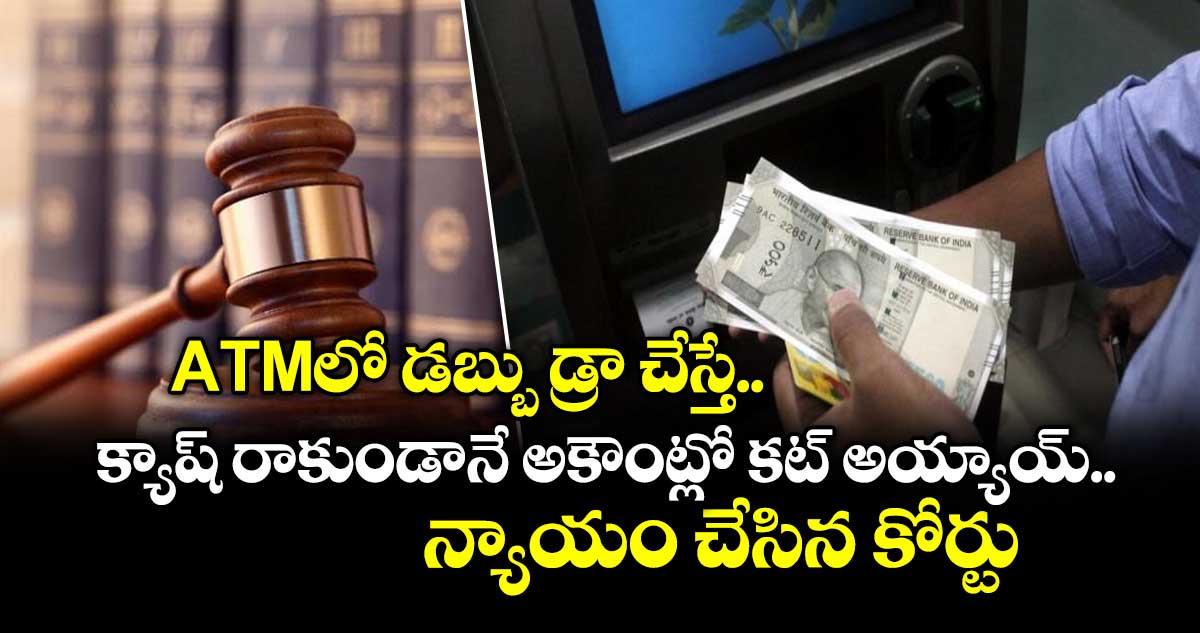 ATMలో డబ్బు డ్రా చేస్తే క్యాష్ రాకుండానే అకౌంట్లో కట్ అయ్యాయ్.. న్యాయం చేసిన కోర్టు