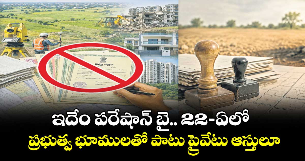 ఇదేం పరేషాన్ బై..22-ఏలో ప్రభుత్వ భూములతో  పాటు ప్రైవేటు ఆస్తులూ