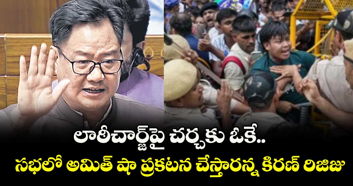 లాఠీచార్జ్‌‌‌‌పై చర్చకు ఓకే.. సభలో అమిత్ షా ప్రకటన చేస్తారన్న కిరణ్ రిజిజు