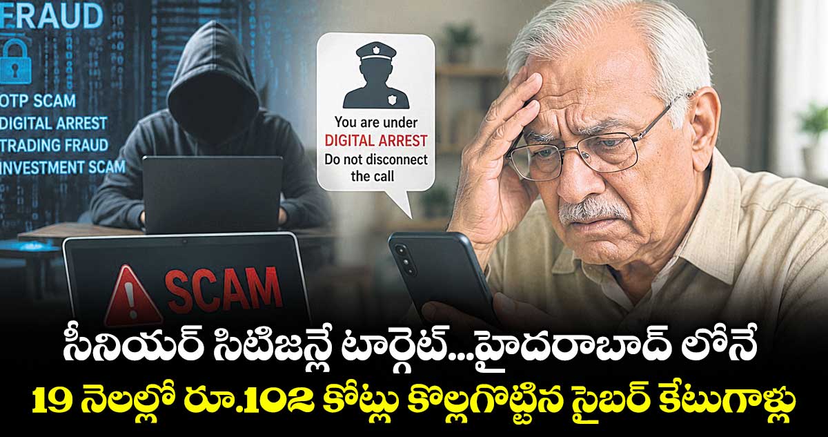 సీనియర్ సిటిజన్లే టార్గెట్...హైదరాబాద్ లోనే.. 19 నెలల్లో రూ.102 కోట్లు కొల్లగొట్టిన సైబర్ కేటుగాళ్లు