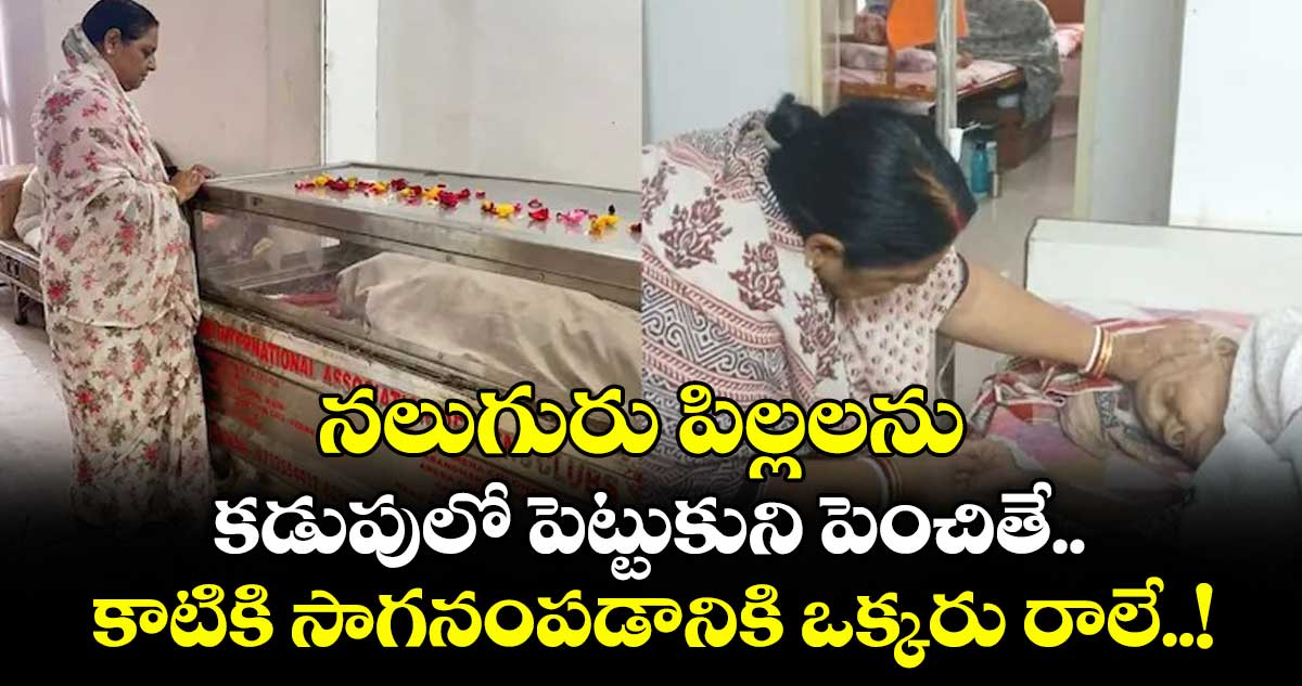 నలుగురు పిల్లలను కడుపులో పెట్టుకుని పెంచితే కాటికి సాగనంపడానికి ఒక్కరు రాలే..!