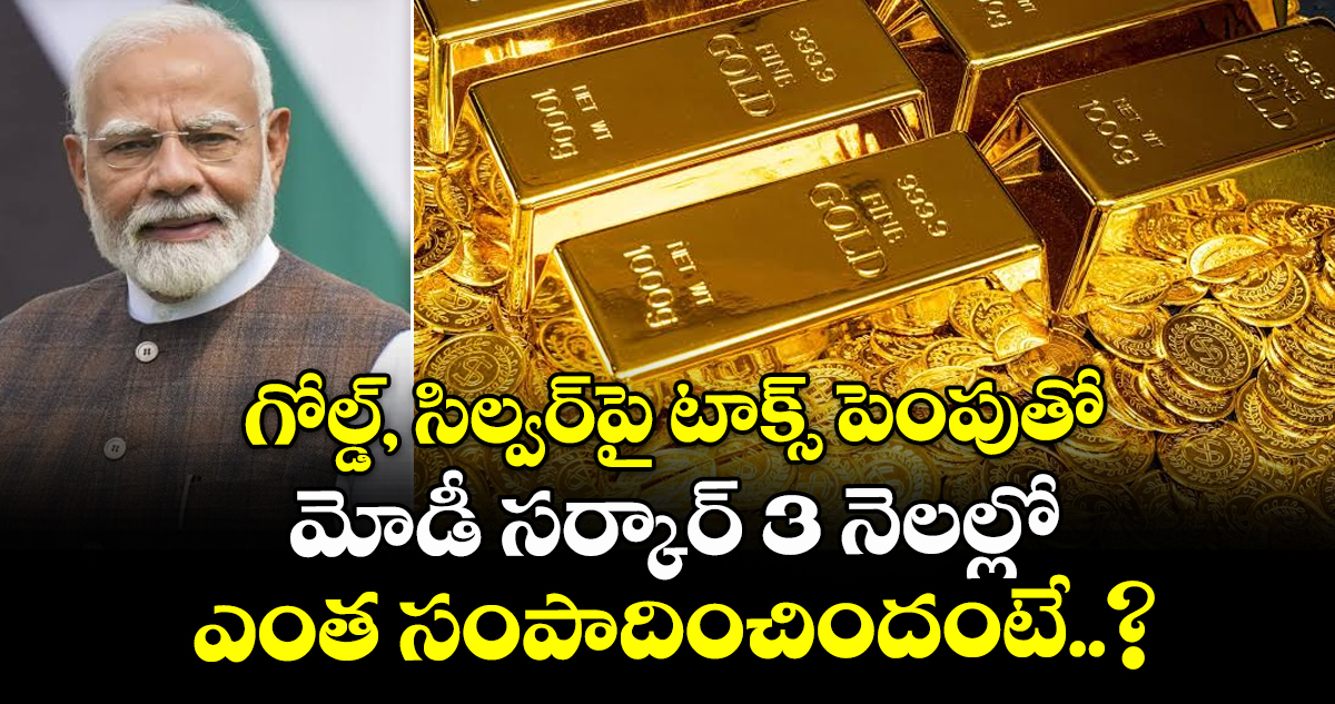 గోల్డ్, సిల్వర్‌పై  టాక్స్ పెంపుతో మోడీ సర్కార్ 3 నెలల్లో ఎంత సంపాదించిందంటే..?