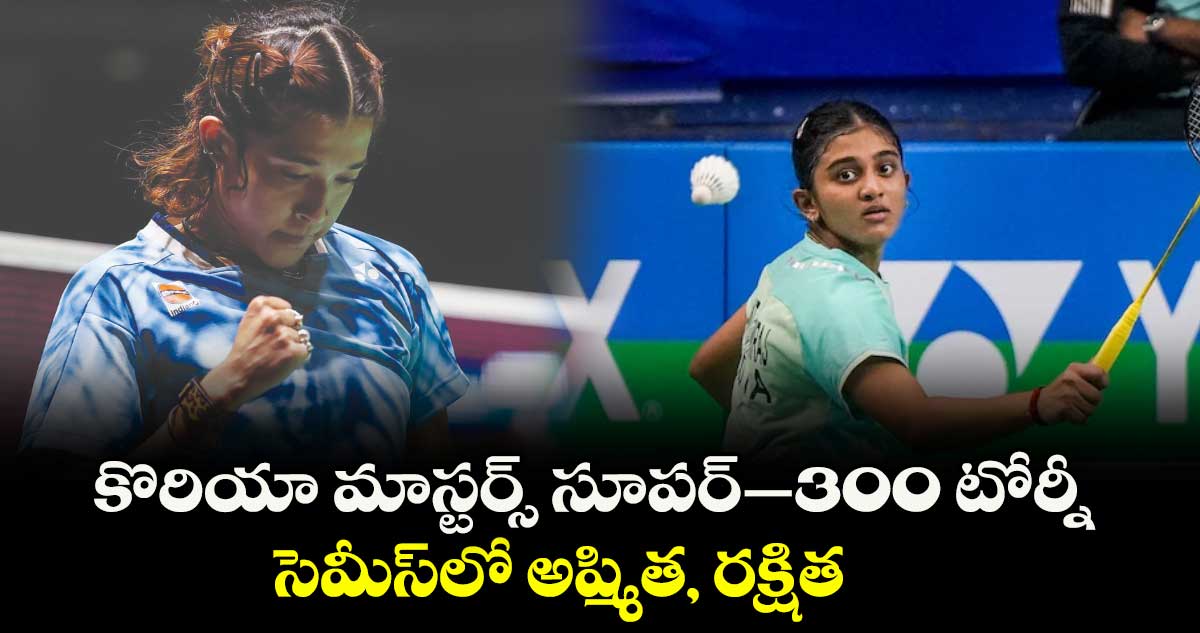 కొరియా మాస్టర్స్ సూపర్–300 టోర్నీ: సెమీస్లో అష్మిత, రక్షిత
