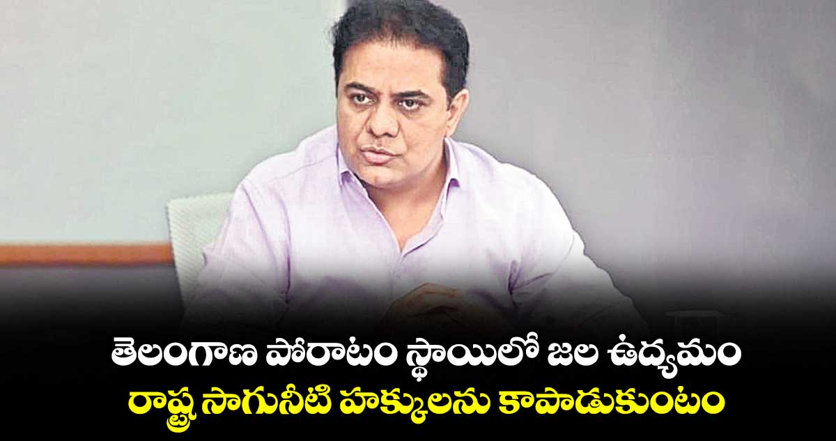 తెలంగాణ పోరాటం స్థాయిలో జల ఉద్యమం..రాష్ట్ర సాగునీటి హక్కులను కాపాడుకుంటం: కేటీఆర్