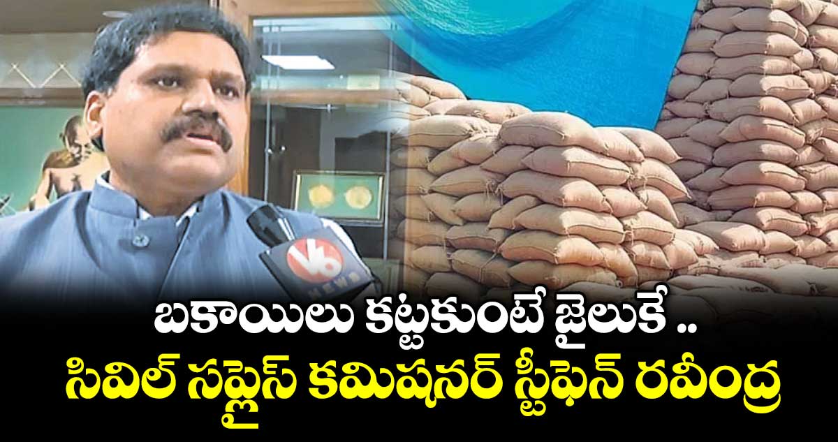 బకాయిలు కట్టకుంటే జైలుకే ..సివిల్‌‌‌‌ సప్లైస్ కమిషనర్ స్టీఫెన్ రవీంద్ర