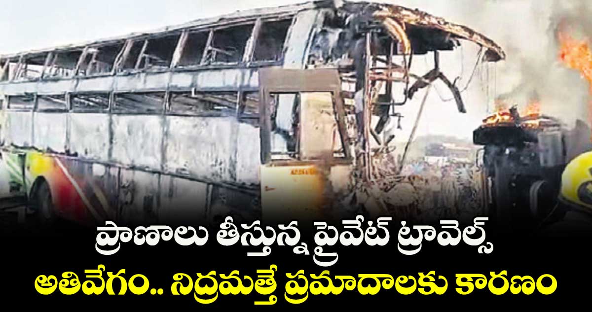 ప్రాణాలు తీస్తున్న ప్రైవేట్ ట్రావెల్స్..అతివేగం.. నిద్రమత్తే ప్రమాదాలకు కారణం