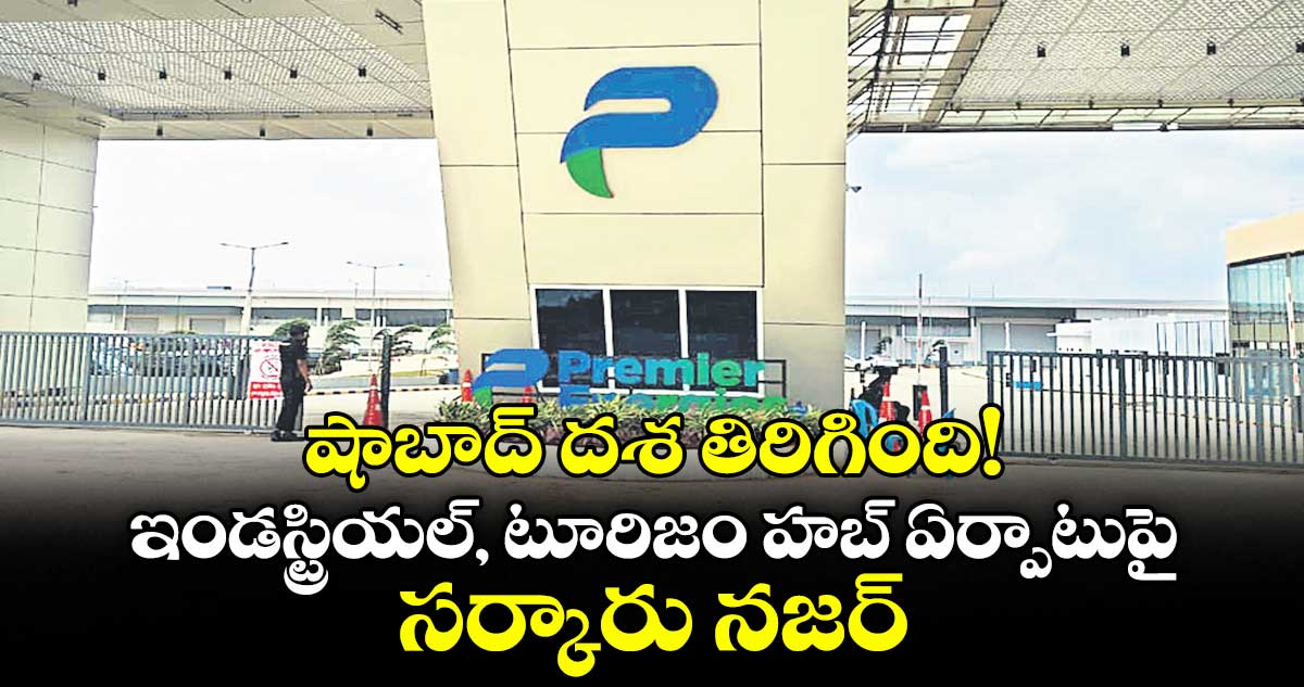 షాబాద్ దశ తిరిగింది! ..ఇండస్ట్రియల్, టూరిజం హబ్ ఏర్పాటుపై సర్కారు నజర్