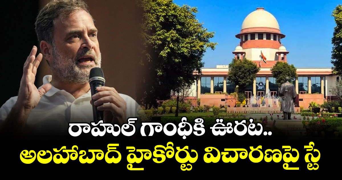 రాహుల్ గాంధీకి ఊరట..అలహాబాద్ హైకోర్టు విచారణపై స్టే