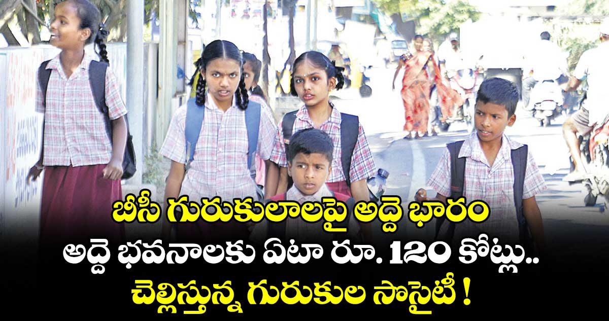 బీసీ గురుకులాలపై అద్దె భారం.. అద్దె భవనాలకు ఏటా రూ. 120 కోట్లు.. చెల్లిస్తున్న గురుకుల సొసైటీ !