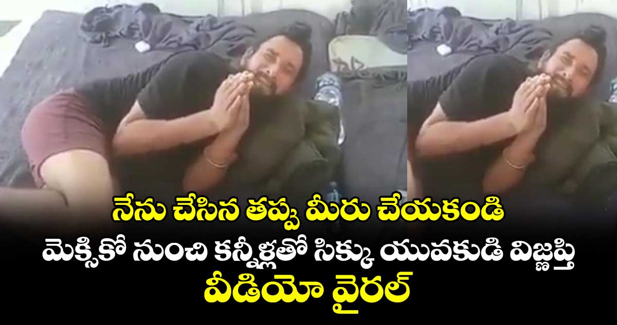 నేను చేసిన తప్పు మీరు చేయకండి: మెక్సికో నుంచి కన్నీళ్లతో సిక్కు యువకుడి విజ్ణప్తి..వీడియో వైరల్ 