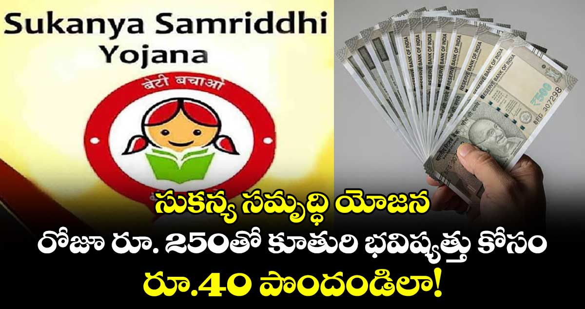 సుకన్య సమృద్ధి యోజన: రోజూ రూ. 250తో కూతురి భవిష్యత్తు కోసం రూ.40 పొందండిలా!