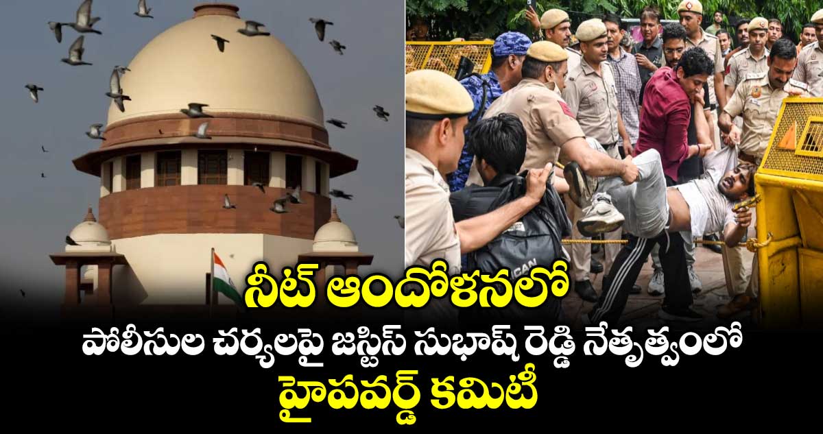 నీట్ ఆందోళనలో పోలీసుల చర్యలపై జస్టిస్ సుభాష్ రెడ్డి నేతృత్వంలో హైపవర్డ్ కమిటీ