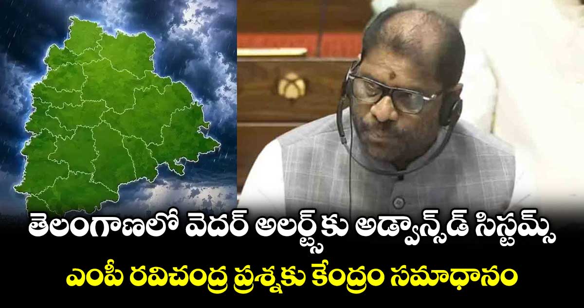 తెలంగాణలో వెదర్ అలర్ట్స్కు అడ్వాన్స్డ్ సిస్టమ్స్..ఎంపీ రవిచంద్ర ప్రశ్నకు కేంద్రం సమాధానం