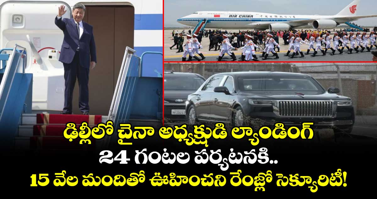 ఢిల్లీలో చైనా అధ్యక్షుడి ల్యాండింగ్: 24 గంటల పర్యటనకి.. 15 వేల మందితో ఊహించని రేంజ్లో సెక్యూరిటీ!