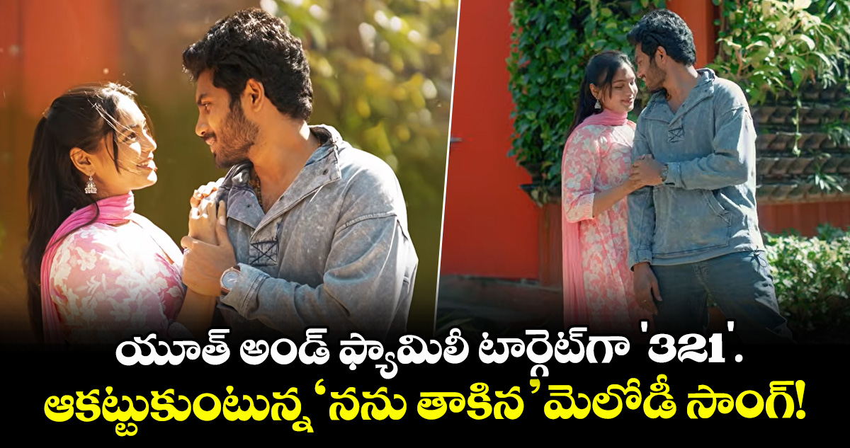 యూత్ అండ్ ఫ్యామిలీ టార్గెట్‌గా '321'.. ఆకట్టుకుంటున్న 'నను తాకిన' మెలోడీ సాంగ్!