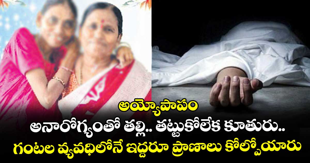 అయ్యోపాపం: అనారోగ్యంతో తల్లి.. తట్టుకోలేక కూతురు..గంటల వ్యవధిలోనే ఇద్దరూ ప్రాణాలు కోల్పోయారు