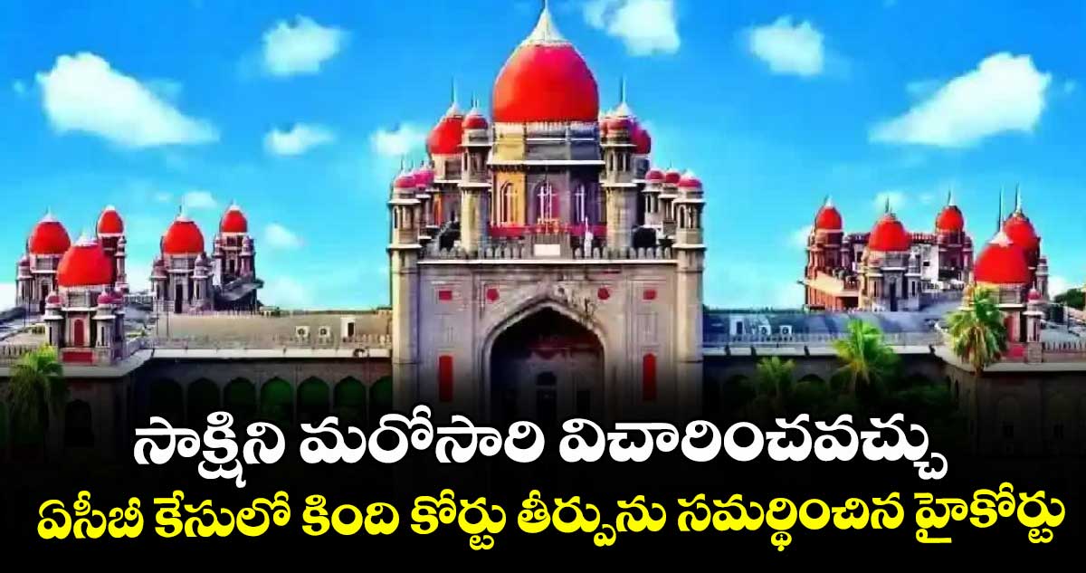 సాక్షిని మరోసారి విచారించవచ్చు..ఏసీబీ కేసులో కింది కోర్టు తీర్పును సమర్థించిన హైకోర్టు సాక్షిని మరోసారి విచారించవచ్చు..ఏసీబీ కేసులో కింది కోర్టు తీర్పును సమర్థించిన హైకోర్టు