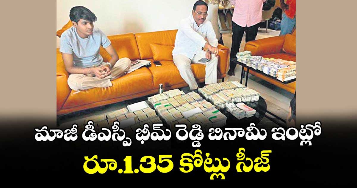 మాజీ డీఎస్పీ భీమ్‌‌ రెడ్డి బినామీ ఇంట్లో రూ.1.35 కోట్లు సీజ్‌‌