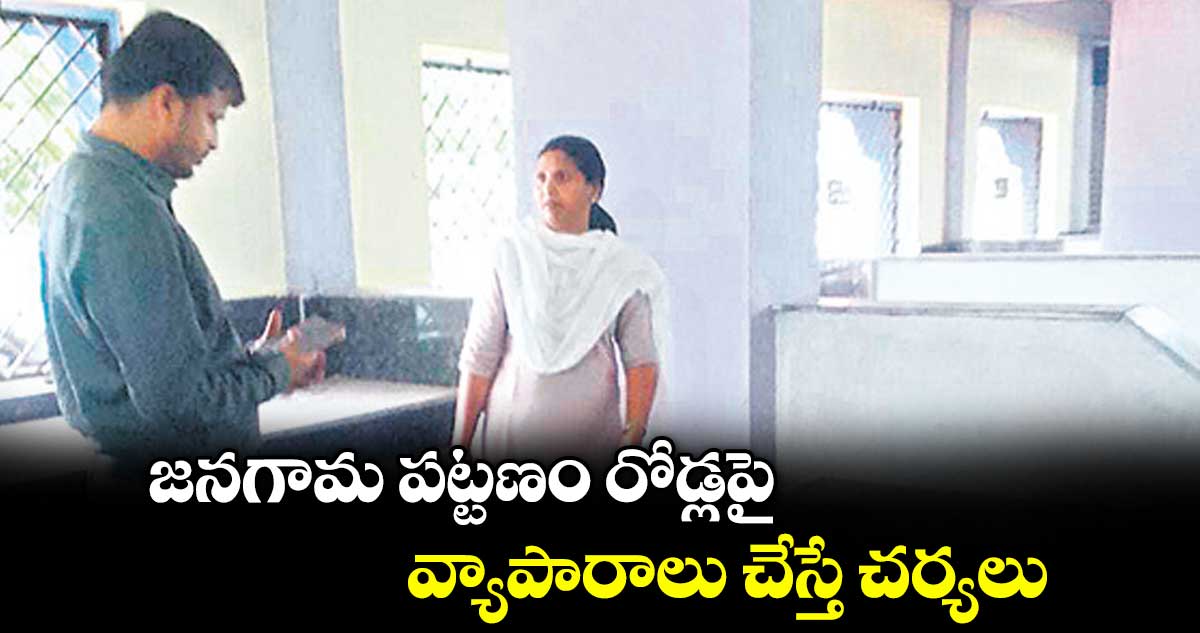 జనగామ పట్టణం రోడ్లపై వ్యాపారాలు చేస్తే చర్యలు