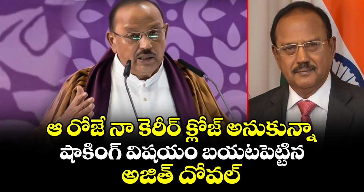 ఆ రోజే నా కెరీర్ క్లోజ్ అనుకున్నా: షాకింగ్ విషయం బయటపెట్టిన అజిత్ దోవల్