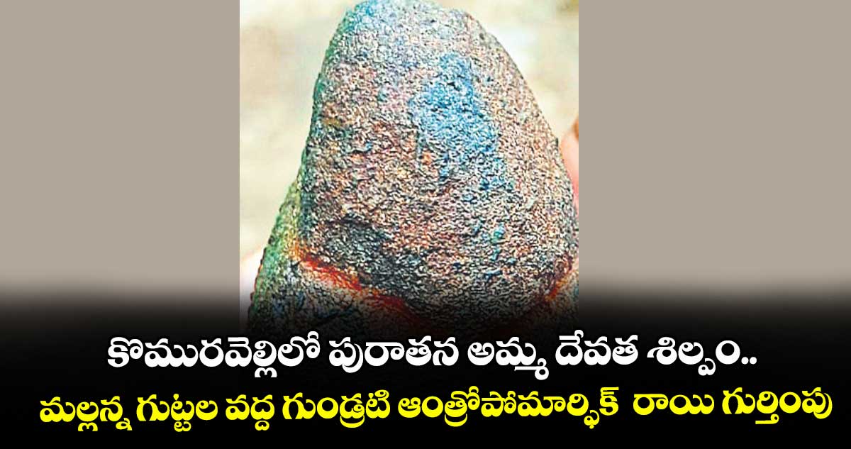 కొమురవెల్లిలో పురాతన అమ్మ దేవత శిల్పం..మల్లన్న గుట్టల వద్ద గుండ్రటి ఆంత్రోపోమార్ఫిక్ రాయి గుర్తింపు