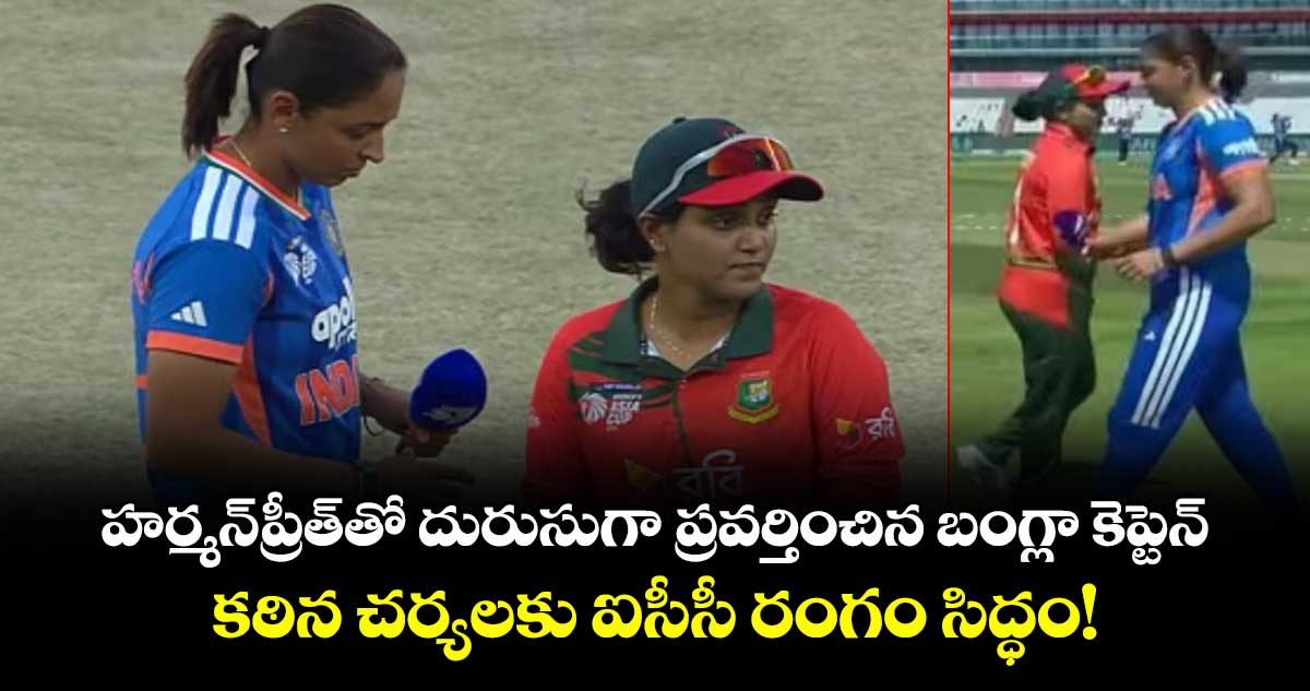హర్మన్‌ప్రీత్‌తో దురుసుగా ప్రవర్తించిన బంగ్లా కెప్టెన్.. కఠిన చర్యలకు ఐసీసీ రంగం సిద్ధం!
