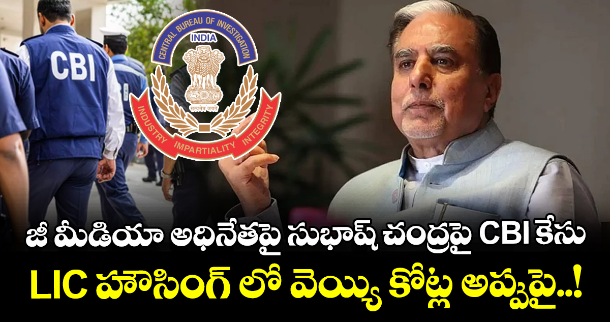 జీ మీడియా అధినేతపై సుభాష్ చంద్రపై CBI కేసు : LIC హౌసింగ్ లో వెయ్యి కోట్ల అప్పుపై..!