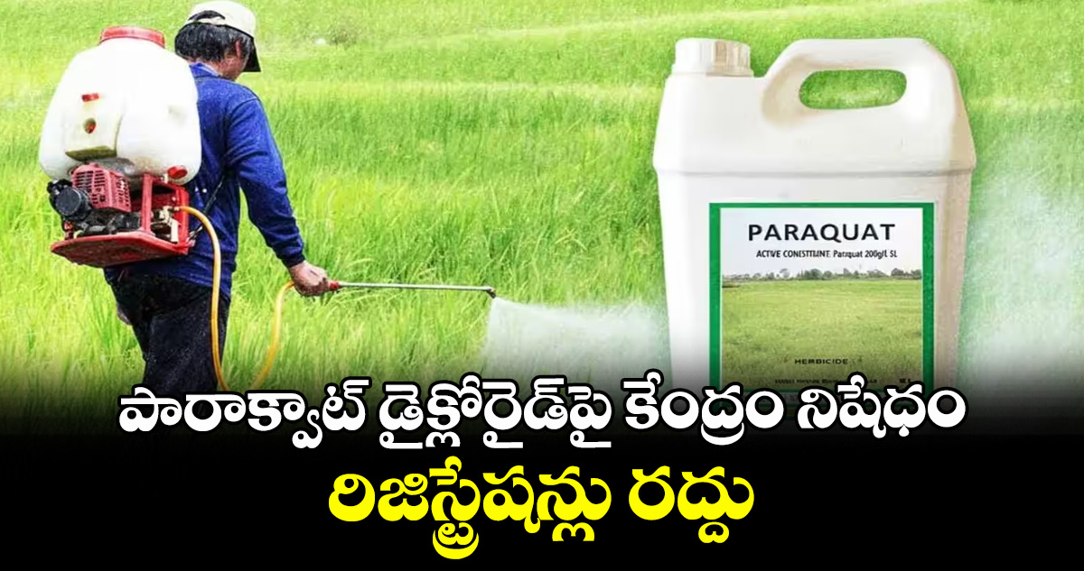 పారాక్వాట్ డైక్లోరైడ్‌‌పై కేంద్రం నిషేధం ..రిజిస్ట్రేషన్లు రద్దు