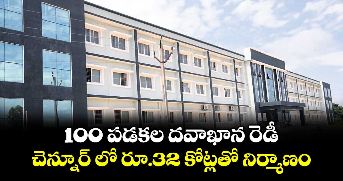 100 పడకల దవాఖాన రెడీ..చెన్నూర్ లో రూ.32 కోట్లతో నిర్మాణం