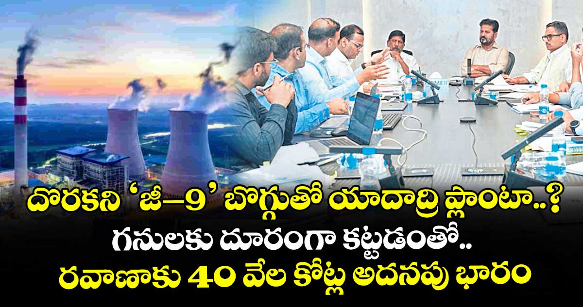 దొరకని ‘జీ–9’ బొగ్గుతో యాదాద్రి ప్లాంటా..? గనులకు దూరంగా కట్టడంతో.. రవాణాకు 40 వేల కోట్ల అదనపు భారం