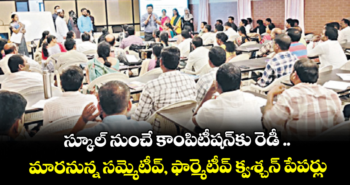 స్కూల్ నుంచే కాంపిటీషన్‌‌‌‌కు రెడీ ..మారనున్న సమ్మెటీవ్, ఫార్మెటీవ్ క్వశ్చన్ పేపర్లు