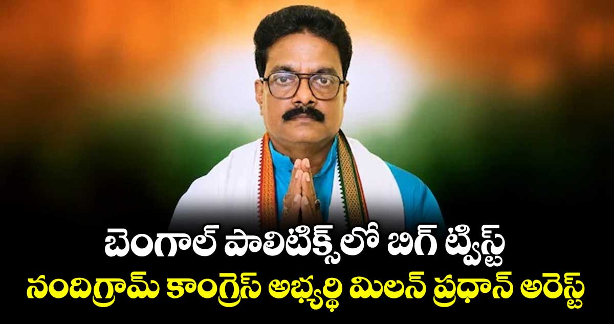 బెంగాల్ పాలిటిక్స్‎లో బిగ్ ట్విస్ట్.. నందిగ్రామ్ కాంగ్రెస్ అభ్యర్థి మిలన్ ప్రధాన్‌ అరెస్ట్
