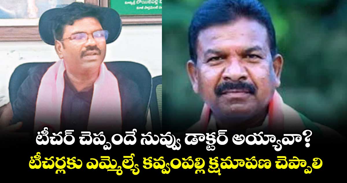 టీచర్ చెప్పందే నువ్వు డాక్టర్ అయ్యావా?..  టీచర్లకు ఎమ్మెల్యే కవ్వంపల్లి క్షమాపణ చెప్పాలి