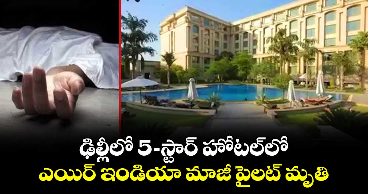 ఢిల్లీలో 5-స్టార్ హోటల్‌లో ఎయిర్ ఇండియా మాజీ పైలట్ మృతి