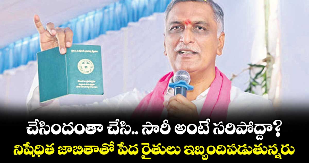 చేసిందంతా చేసి.. సారీ అంటే సరిపోద్దా? ..నిషేధిత జాబితాతో పేద రైతులు ఇబ్బందిపడుతున్నరు : బీఆర్ఎస్ లీడర్ హరీశ్రావు