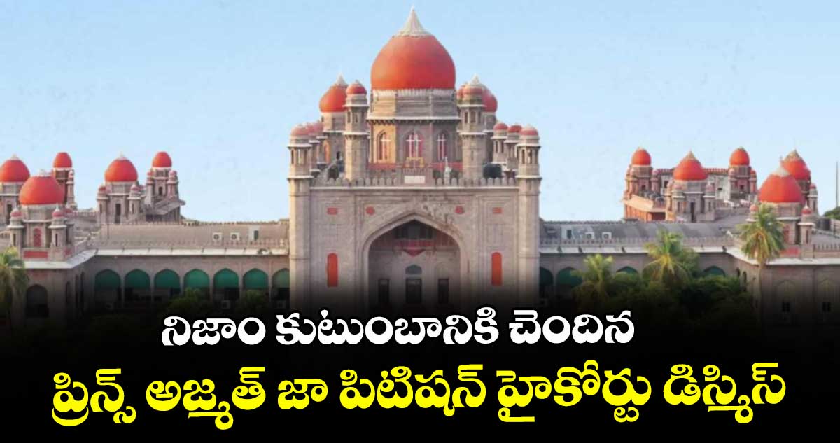 నిజాం కుటుంబానికి చెందిన ప్రిన్స్ అజ్మత్ జా పిటిషన్ హైకోర్టు డిస్మిస్ నిజాం కుటుంబానికి చెందిన ప్రిన్స్ అజ్మత్ జా పిటిషన్ హైకోర్టు డిస్మిస్