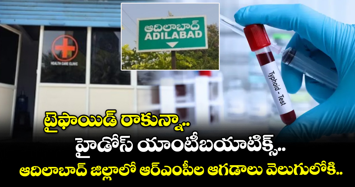 టైఫాయిడ్ రాకున్నా.. హైడోస్ యాంటీబయాటిక్స్.. ఆదిలాబాద్ జిల్లాలో ఆర్ఎంపీల ఆగడాలు వెలుగులోకి..