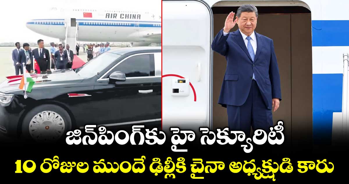 జిన్‌‌పింగ్‌‌కు హై సెక్యూరిటీ.. 10 రోజుల ముందే ఢిల్లీకి చైనా అధ్యక్షుడి కారు