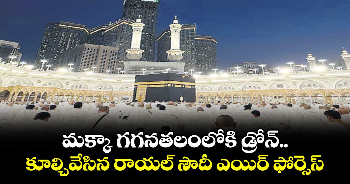 మక్కా గగనతలంలోకి డ్రోన్.. కూల్చివేసిన రాయల్ సౌదీ ఎయిర్ ఫోర్సెస్