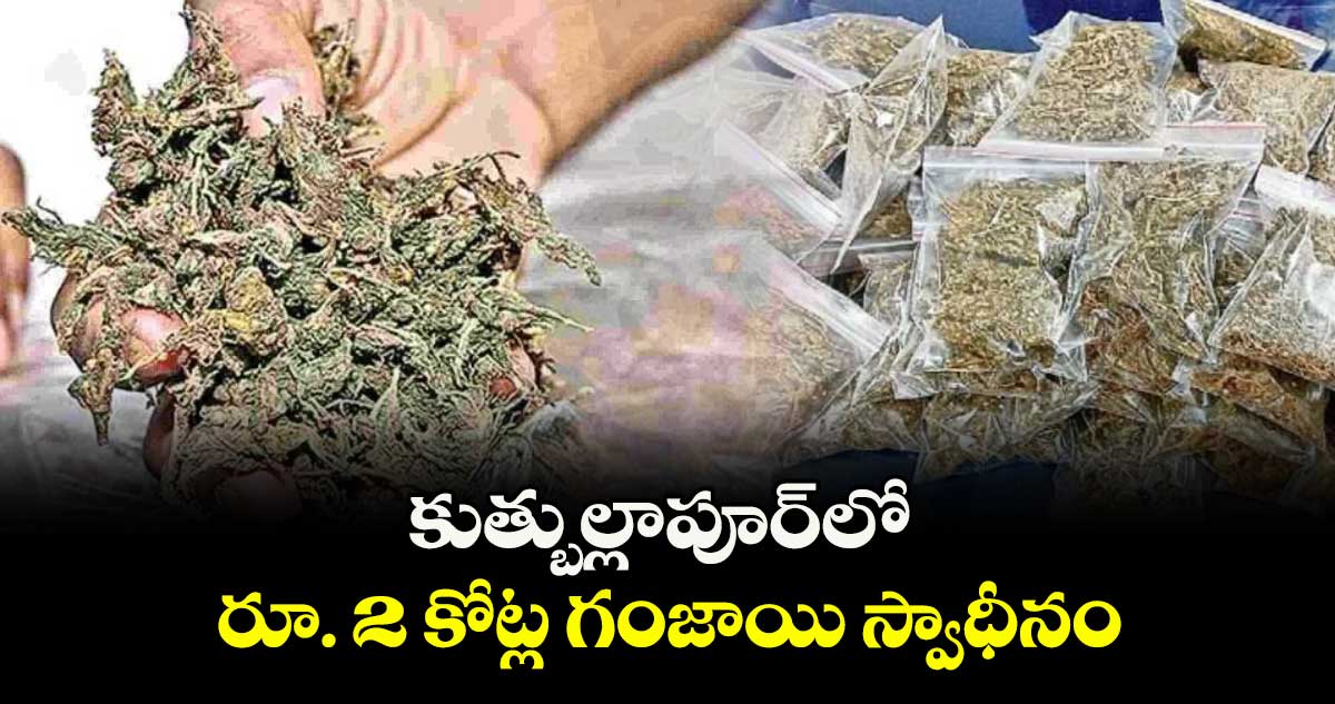 కుత్బుల్లాపూర్‌లో రూ.2 కోట్ల గంజాయి స్వాధీనం